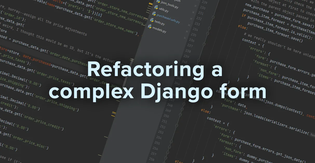 A photo illustration. The background contains a slightly rotated display of two streams of Python code. On top is some header text: Refactoring a complex Django form.